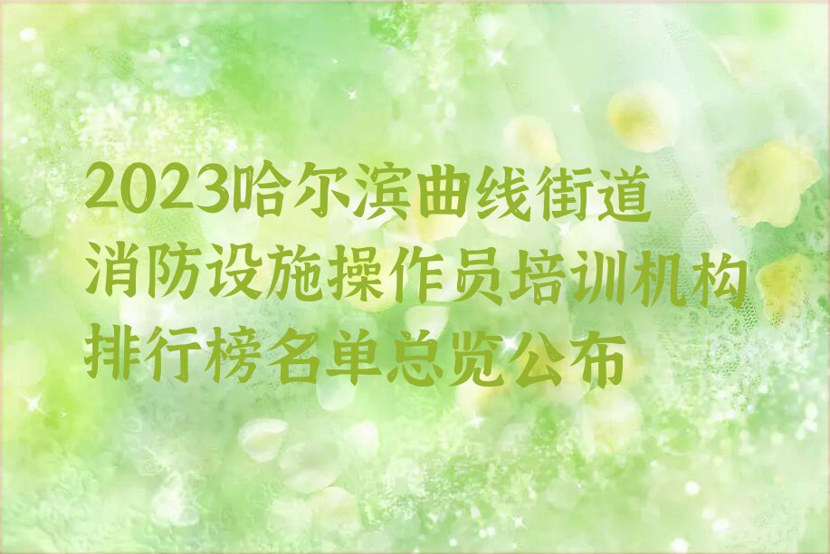 2023哈尔滨曲线街道消防设施操作员培训机构排行榜名单总览公布