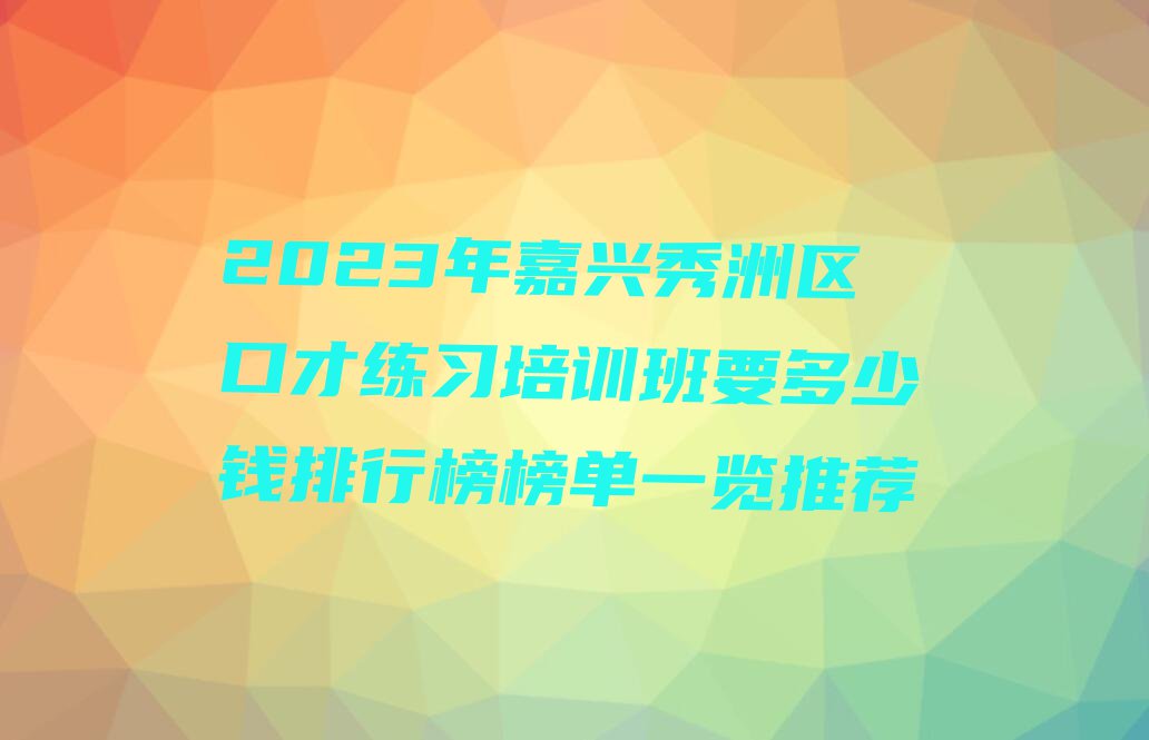 2023年嘉兴秀洲区口才练习培训班要多少钱排行榜榜单一览推荐