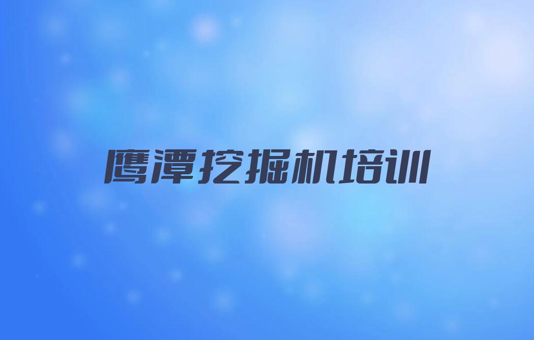 2023鹰潭的挖掘机驾驶证培训中心排行榜榜单一览推荐