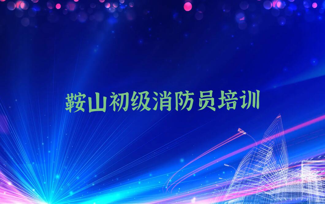 2023鞍山初级消防员教学名单排行榜今日推荐