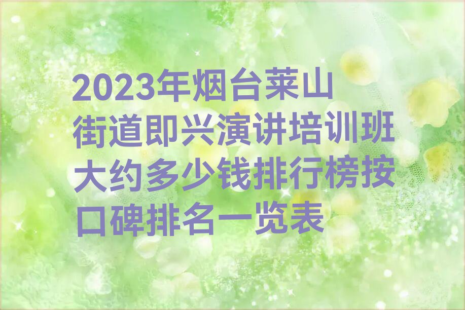 2023年烟台莱山街道即兴演讲培训班大约多少钱排行榜按口碑排名一览表