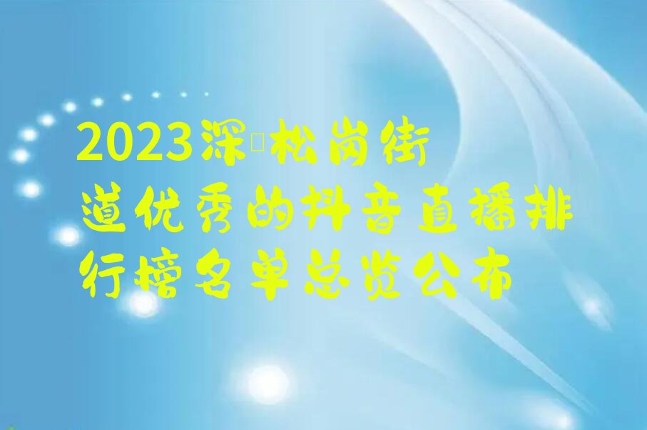 2023深圳松岗街道优秀的抖音直播排行榜名单总览公布