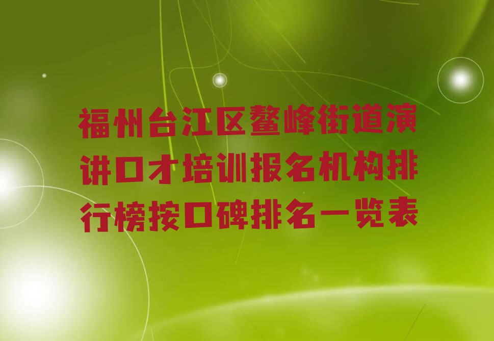 福州台江区鳌峰街道演讲口才培训报名机构排行榜按口碑排名一览表