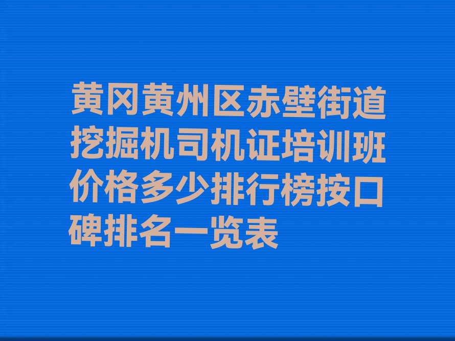 黄冈黄州区赤壁街道挖掘机司机证培训班价格多少排行榜按口碑排名一览表