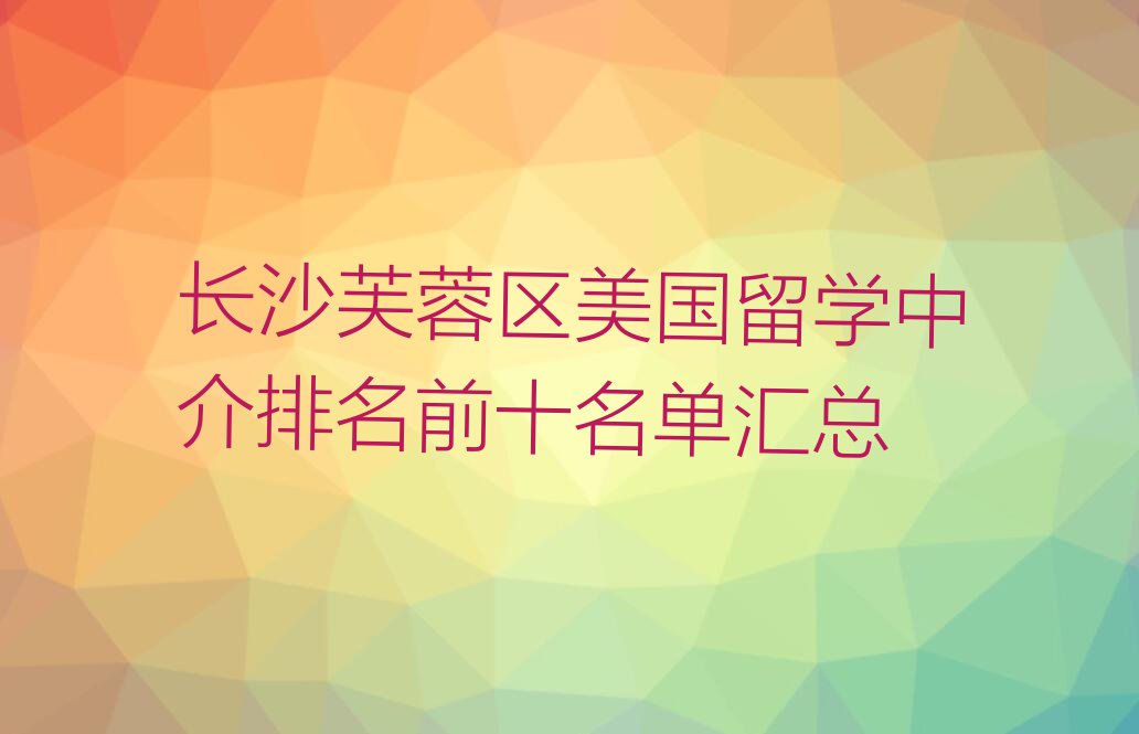 长沙芙蓉区美国留学中介排名前十名单汇总