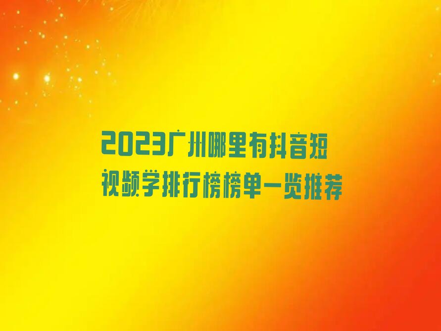 2023广州哪里有抖音短视频学排行榜榜单一览推荐