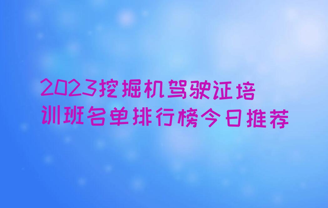 2023挖掘机驾驶证培训班名单排行榜今日推荐