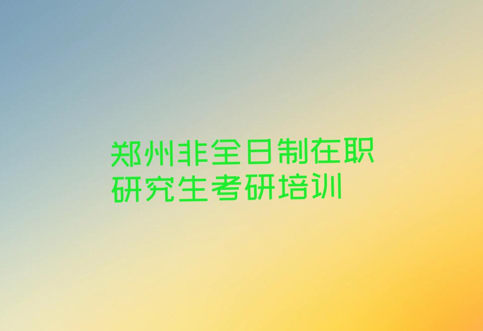 郑州长兴路附近非全日制在职研究生考研速成班排行榜名单总览公布