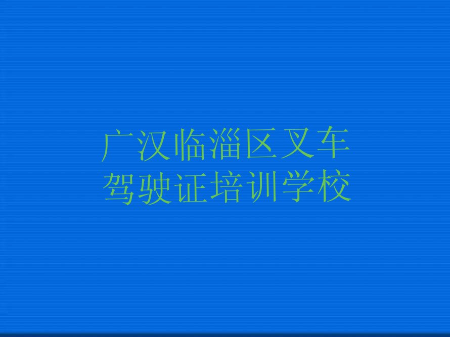 2023年广汉临淄区叉车驾驶证培训学校哪里好排行榜榜单一览推荐