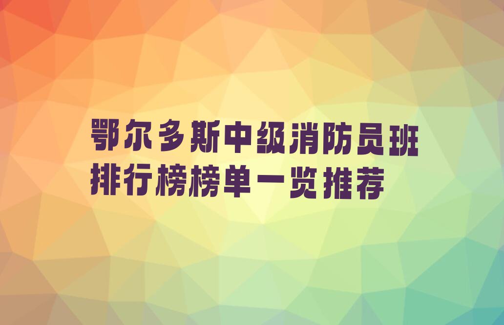 鄂尔多斯中级消防员班排行榜榜单一览推荐