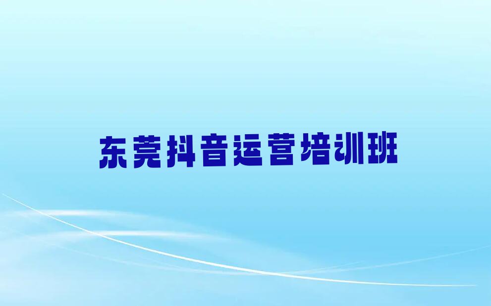 2023东莞哪里能学抖音运营排行榜名单总览公布