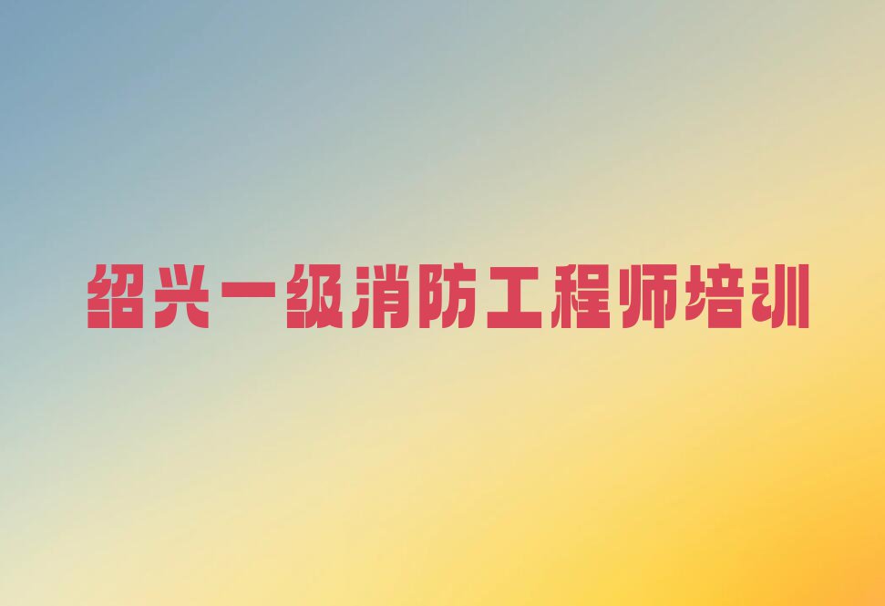 2023学一级消防工程师培训班绍兴越城区排行榜榜单一览推荐