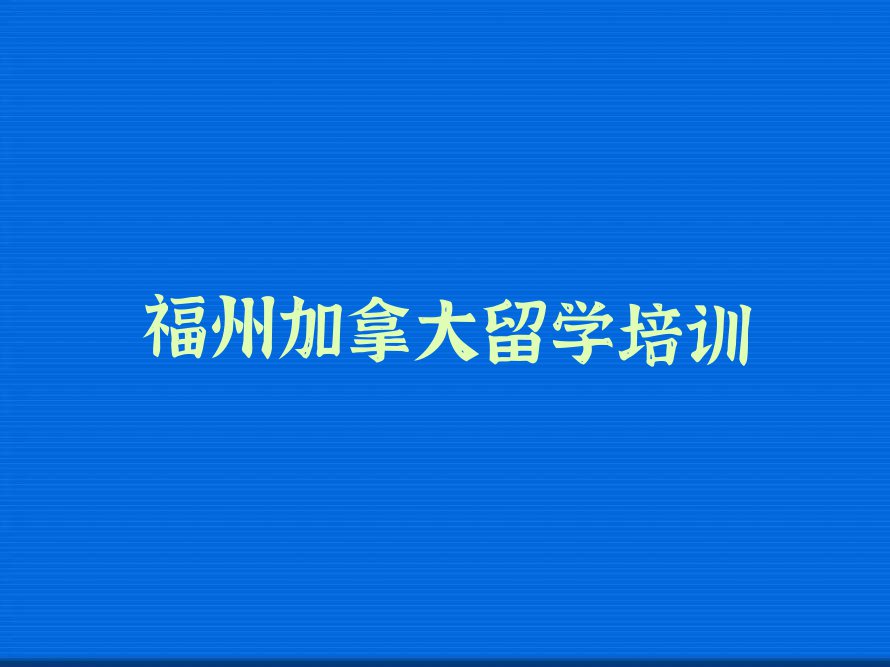 福州加拿大留学中介十强今日名单盘点