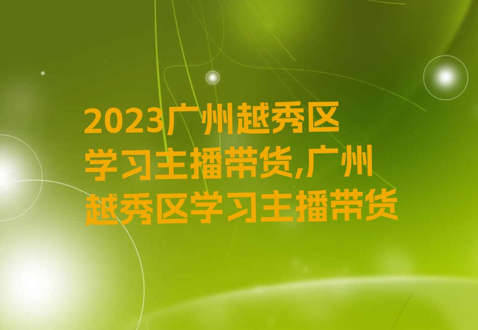 2023广州越秀区学习主播带货,广州越秀区学习主播带货