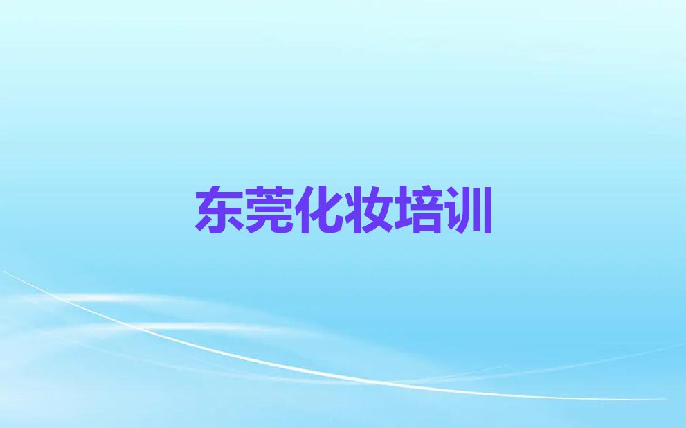 2023年东莞影视造型化妆师培训哪里学排行榜按口碑排名一览表