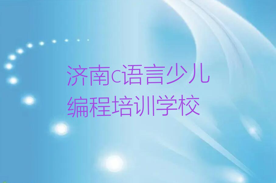 2023年济南杨庄镇c语言少儿编程培训班在哪排行榜按口碑排名一览表