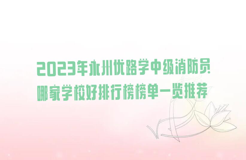 2023年永州优路学中级消防员哪家学校好排行榜榜单一览推荐