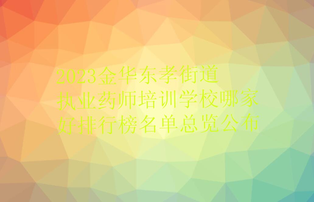 2023金华东孝街道执业药师培训学校哪家好排行榜名单总览公布