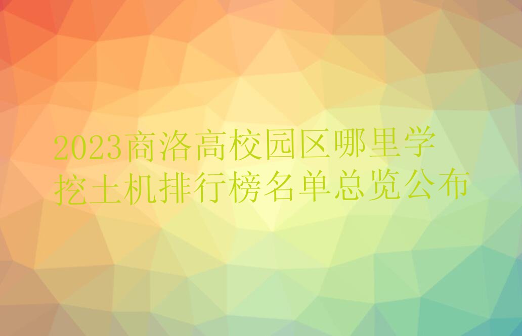 2023商洛高校园区哪里学挖土机排行榜名单总览公布