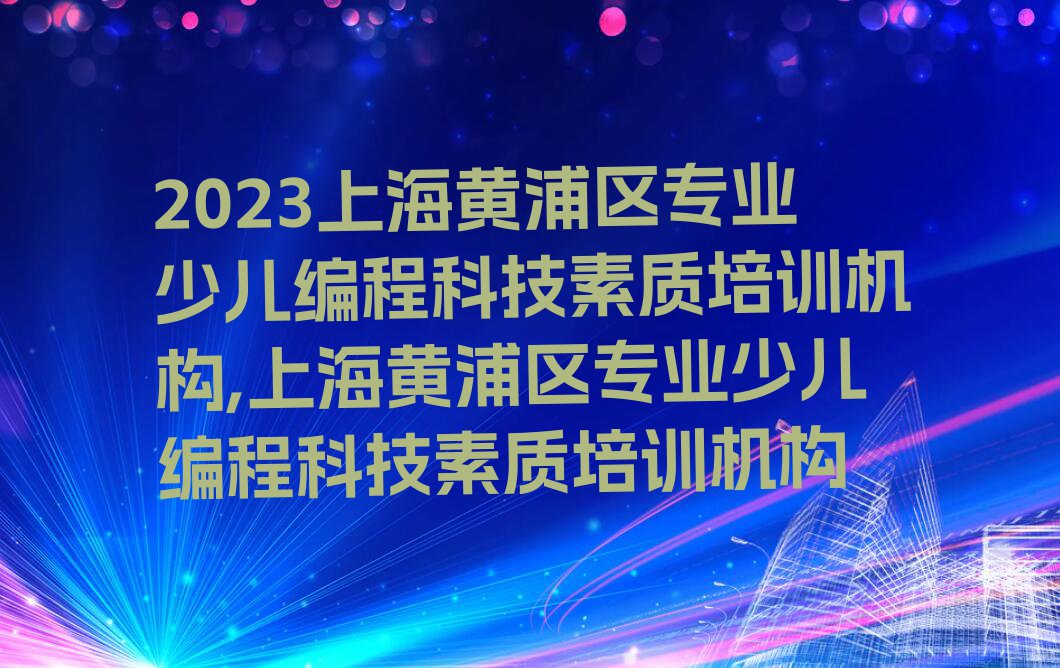 2023上海黄浦区专业少儿编程科技素质培训机构,上海黄浦区专业少儿编程科技素质培训机构