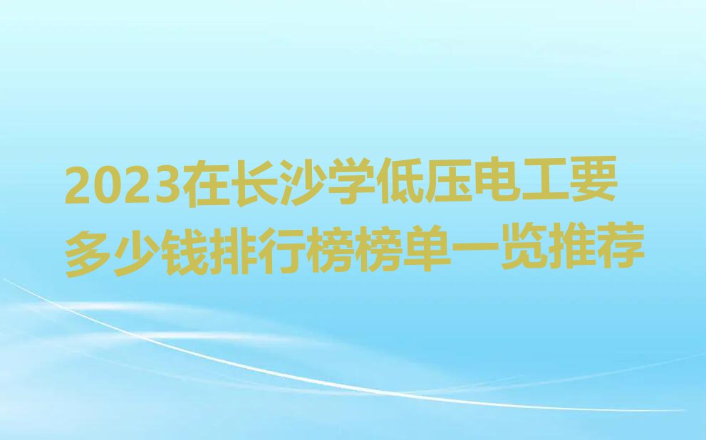 2023在长沙学低压电工要多少钱排行榜榜单一览推荐