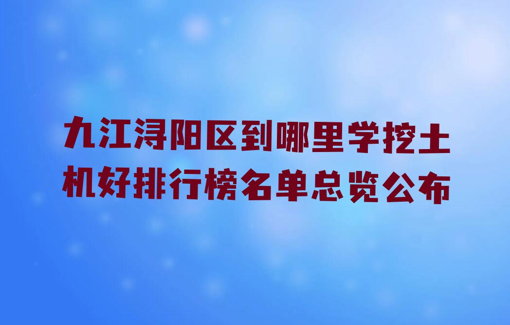 九江浔阳区到哪里学挖土机好排行榜名单总览公布