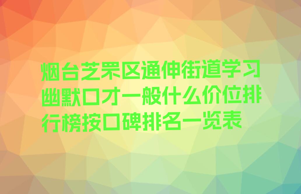 烟台芝罘区通伸街道学习幽默口才一般什么价位排行榜按口碑排名一览表