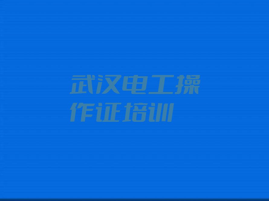 武汉学电工操作证大概要多久,武汉蔡甸区学电工操作证大概要多久