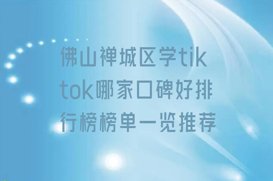 佛山禅城区学tiktok哪家口碑好排行榜榜单一览推荐