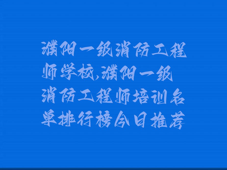 濮阳一级消防工程师学校,濮阳一级消防工程师培训名单排行榜今日推荐