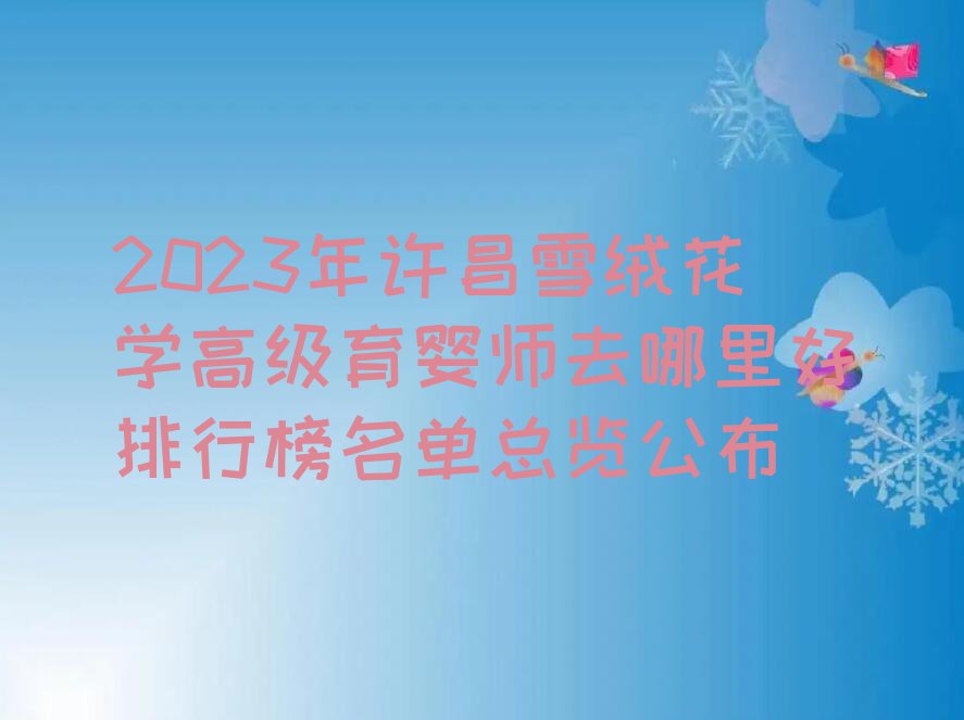 2023年许昌雪绒花学高级育婴师去哪里好排行榜名单总览公布