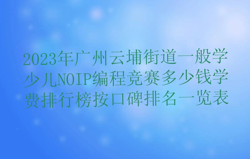 2023年广州云埔街道一般学少儿NOIP编程竞赛多少钱学费排行榜按口碑排名一览表