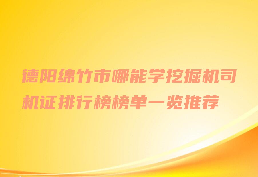 德阳绵竹市哪能学挖掘机司机证排行榜榜单一览推荐