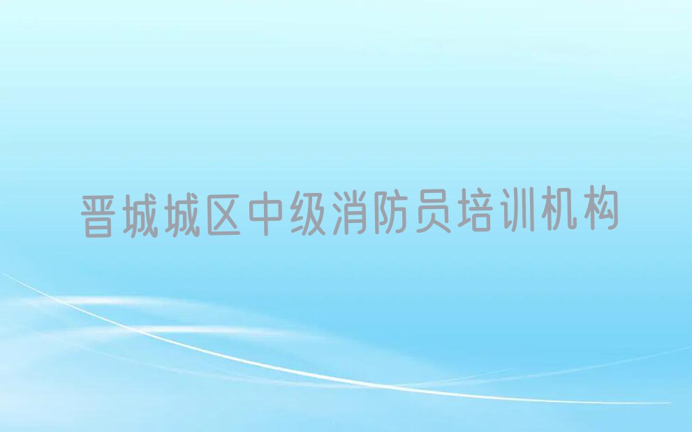 2023晋城城区哪家中级消防员培训好名单排行榜今日推荐