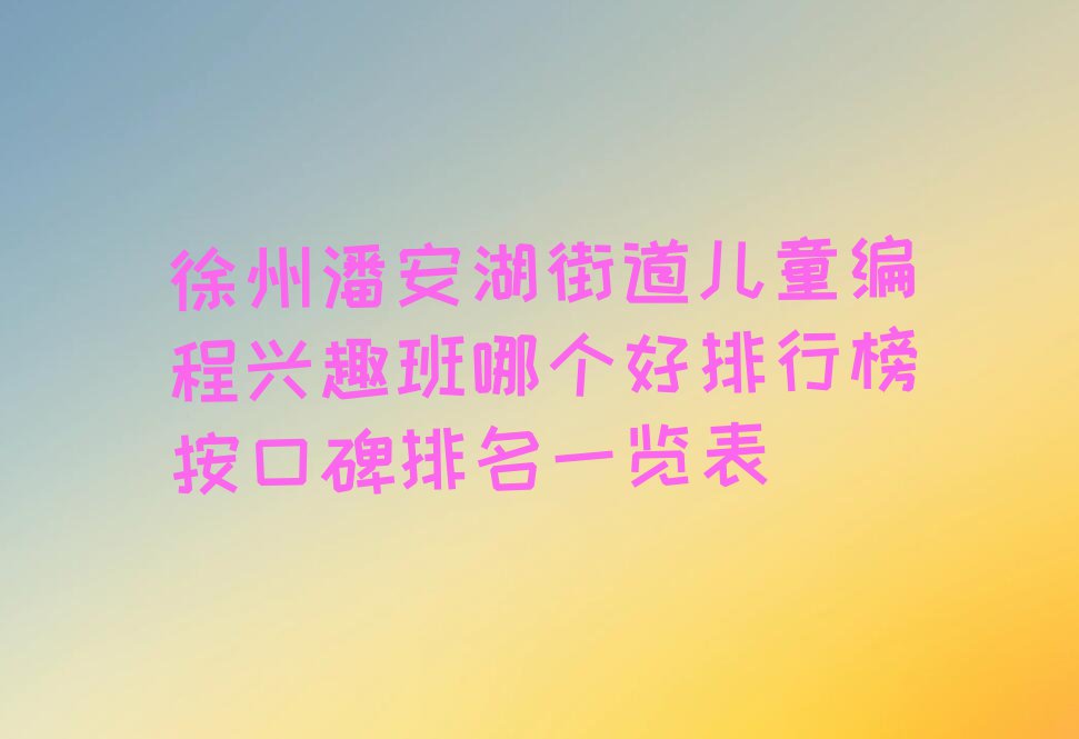 徐州潘安湖街道儿童编程兴趣班哪个好排行榜按口碑排名一览表