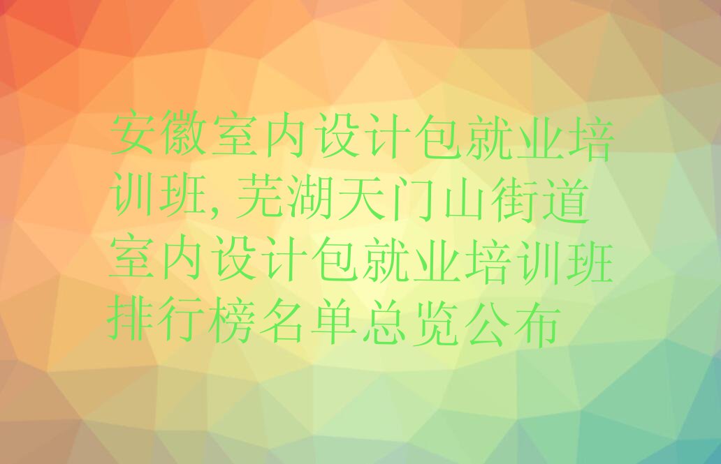 安徽室内设计包就业培训班,芜湖天门山街道室内设计包就业培训班排行榜名单总览公布