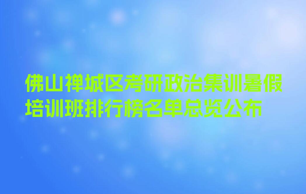 佛山禅城区考研政治集训暑假培训班排行榜名单总览公布