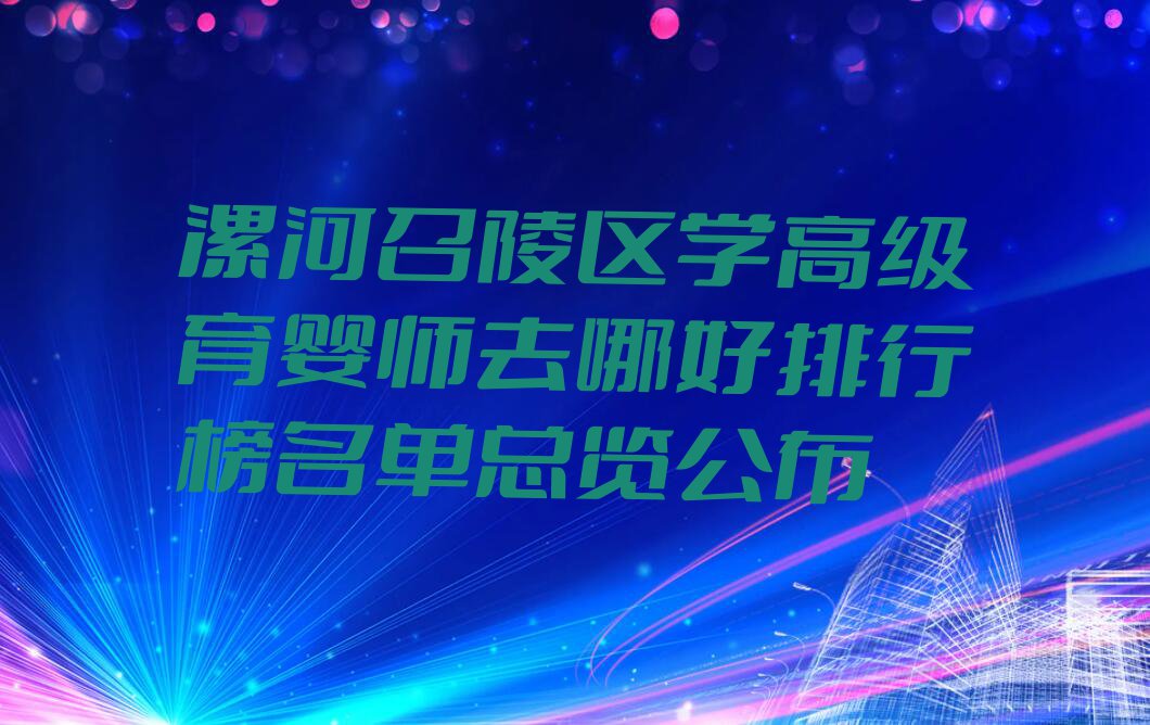 漯河召陵区学高级育婴师去哪好排行榜名单总览公布