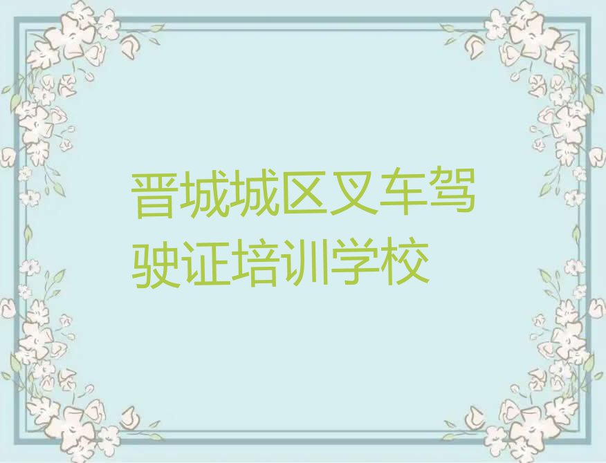 2023年晋城北街叉车驾驶证培训多少费用排行榜按口碑排名一览表