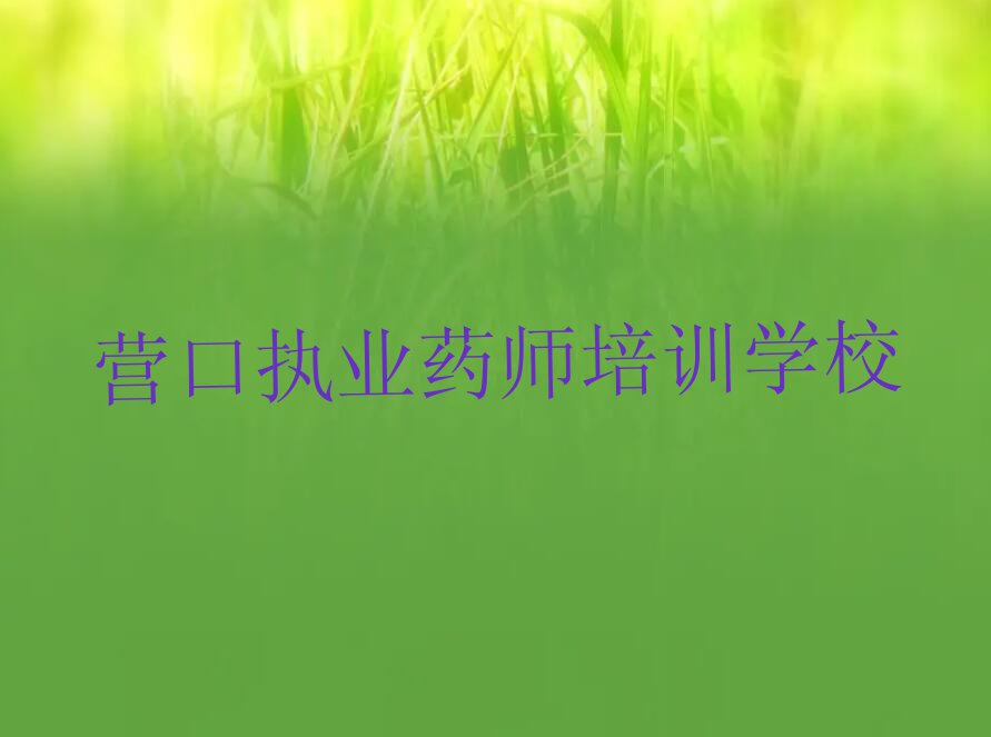 营口辽宁自贸区营口片区执业药师培训班在哪排行榜按口碑排名一览表