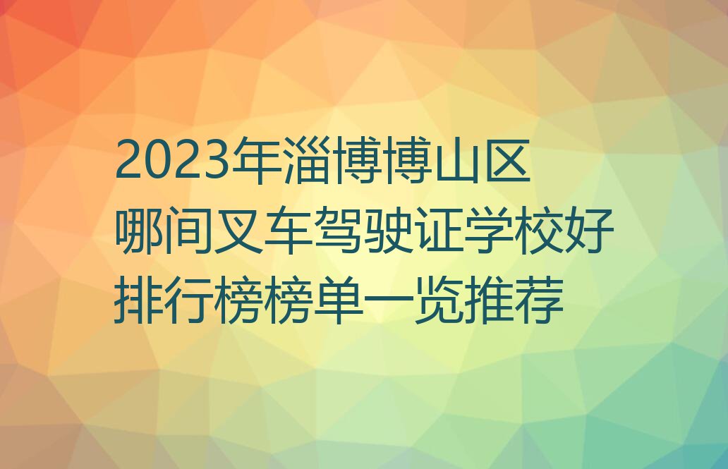 2023年淄博博山区哪间叉车驾驶证学校好排行榜榜单一览推荐