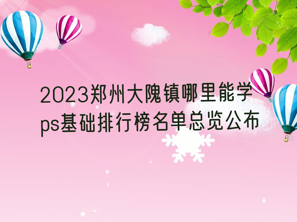 2023郑州大隗镇哪里能学ps基础排行榜名单总览公布