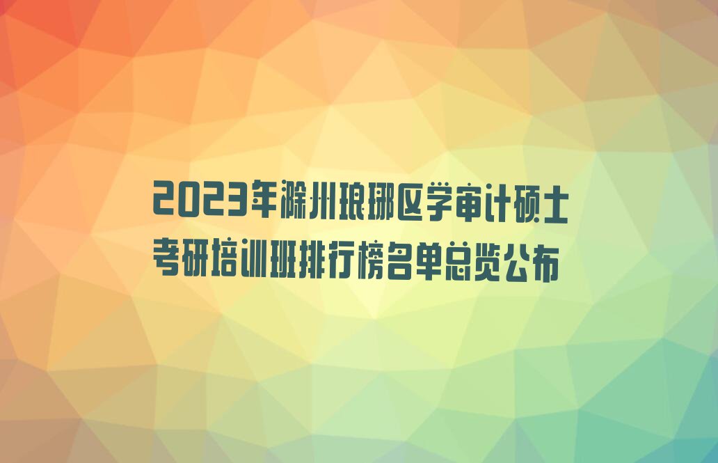 2023年滁州琅琊区学审计硕士考研培训班排行榜名单总览公布