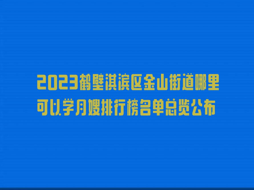 2023鹤壁淇滨区金山街道哪里可以学月嫂排行榜名单总览公布