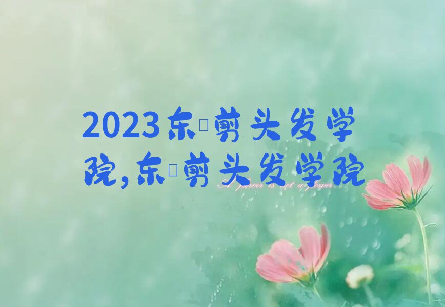 2023东莞剪头发学院,东莞剪头发学院