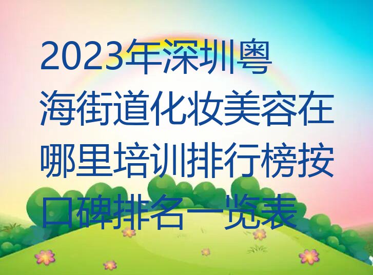 2023年深圳粤海街道化妆美容在哪里培训排行榜按口碑排名一览表