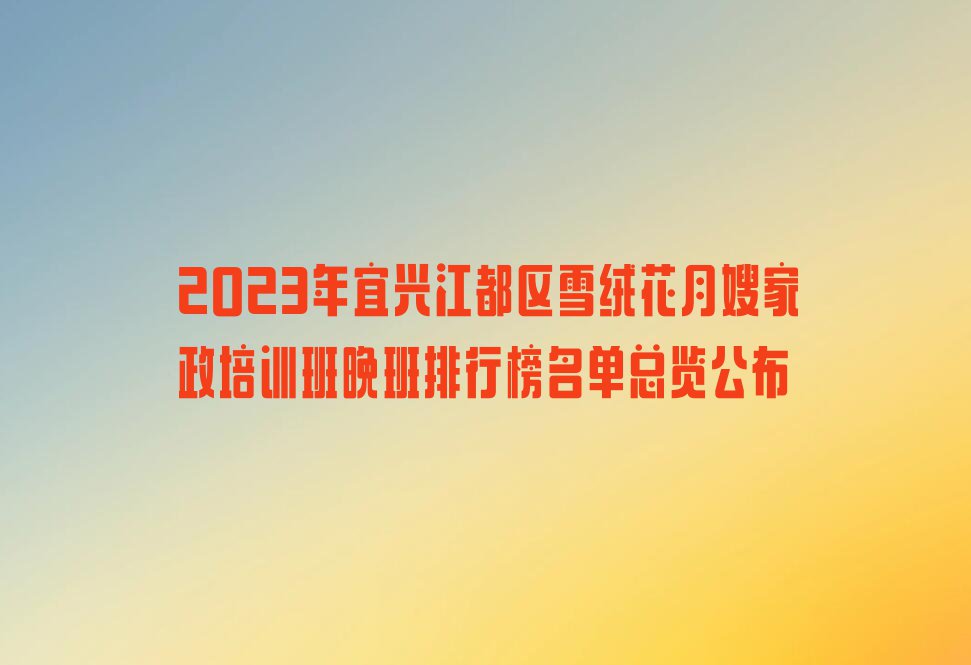 2023年宜兴江都区雪绒花月嫂家政培训班晚班排行榜名单总览公布