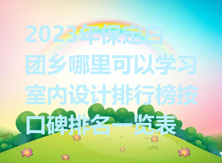 2023年保定白团乡哪里可以学习室内设计排行榜按口碑排名一览表