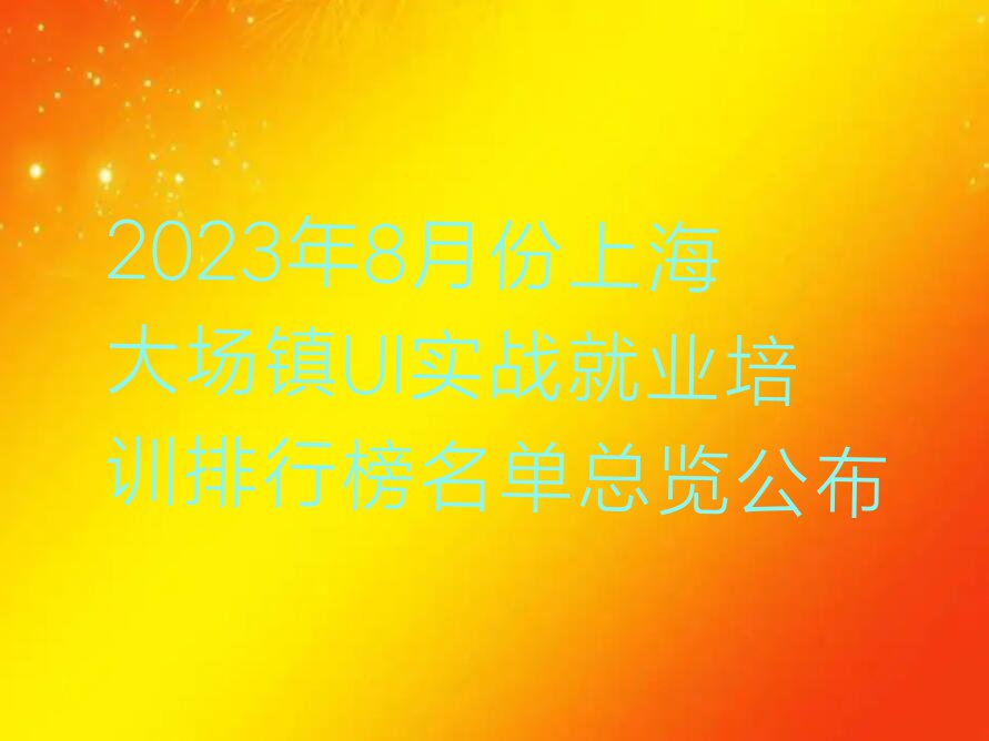 2023年8月份上海大场镇UI实战就业培训排行榜名单总览公布