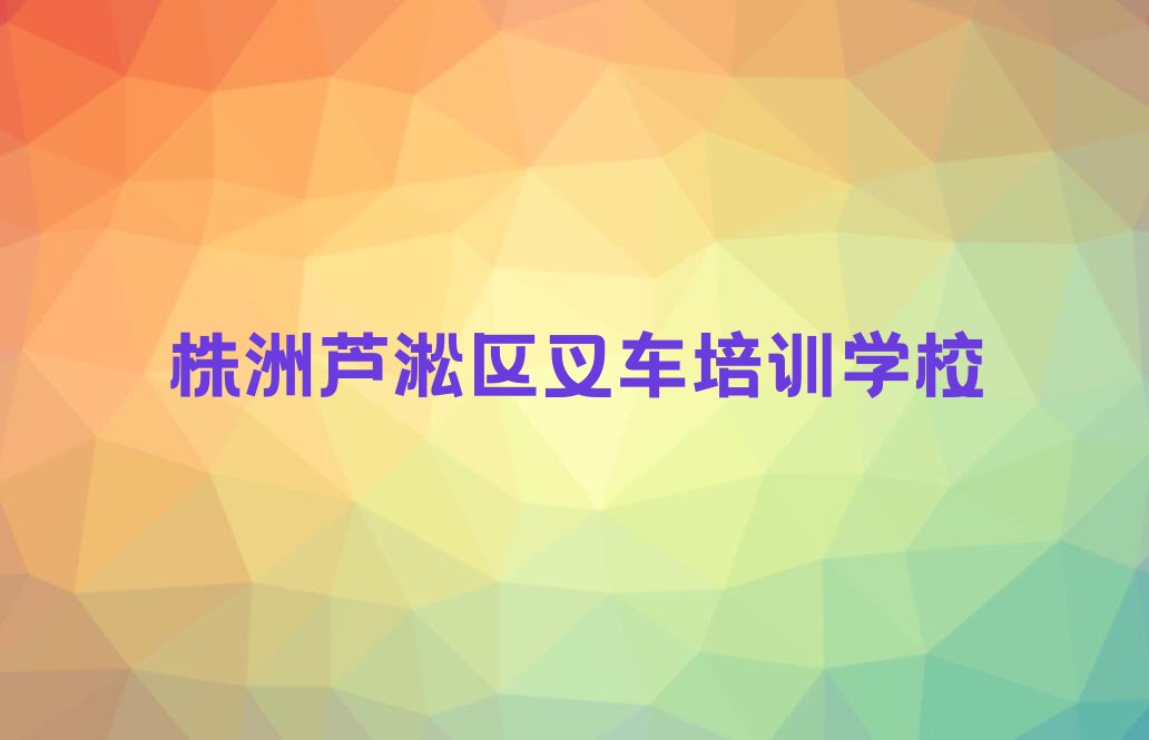 株洲芦淞区叉车培训排行榜榜单一览推荐